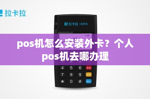 pos机怎么安装外卡？个人pos机去哪办理