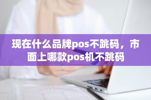 现在什么品牌pos不跳码，市面上哪款pos机不跳码