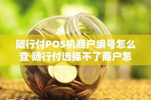 随行付POS机商户编号怎么查 随行付选择不了商户怎么办