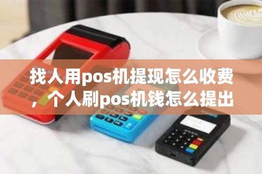 找人用pos机提现怎么收费，个人刷pos机钱怎么提出来