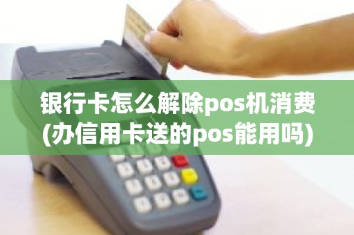 银行卡怎么解除pos机消费(办信用卡送的pos能用吗)