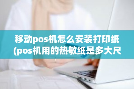 移动pos机怎么安装打印纸(pos机用的热敏纸是多大尺寸)