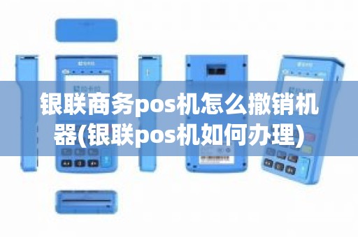 银联商务pos机怎么撤销机器(银联pos机如何办理)