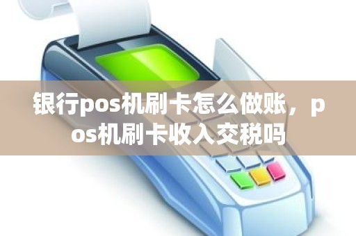 银行pos机刷卡怎么做账，pos机刷卡收入交税吗