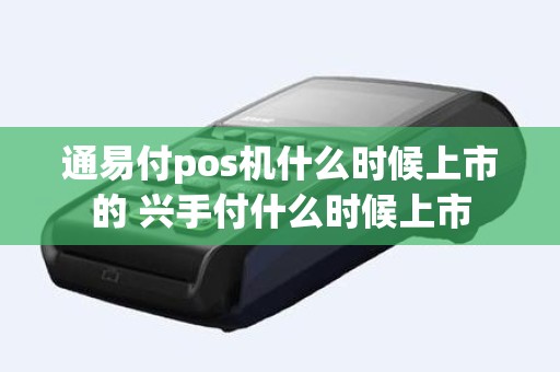 通易付pos机什么时候上市的 兴手付什么时候上市