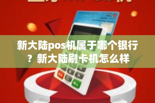 新大陆pos机属于哪个银行？新大陆刷卡机怎么样