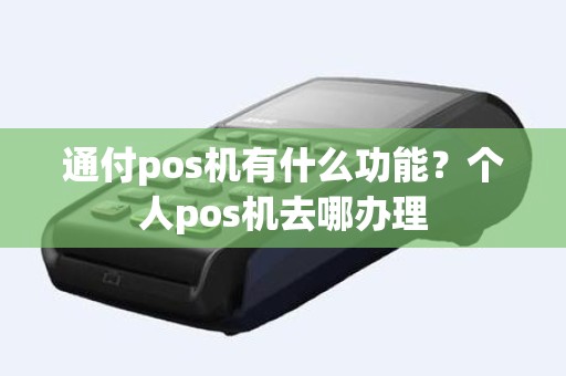 通付pos机有什么功能？个人pos机去哪办理