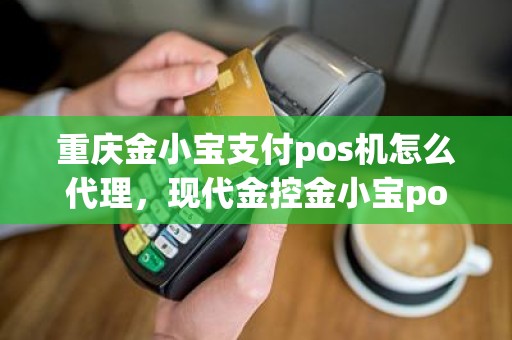 重庆金小宝支付pos机怎么代理，现代金控金小宝pos**电话