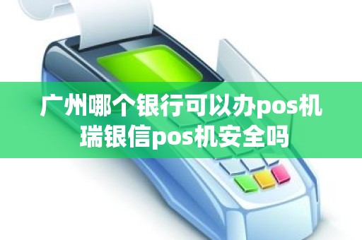 广州哪个银行可以办pos机 瑞银信pos机安全吗