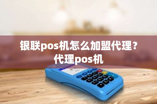 银联pos机怎么加盟代理？代理pos机