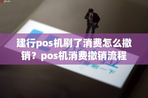 建行pos机刷了消费怎么撤销？pos机消费撤销流程