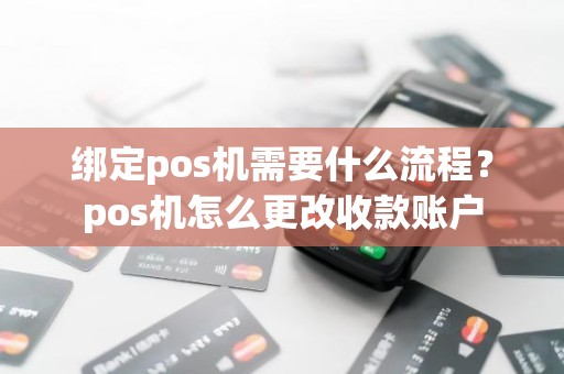 绑定pos机需要什么流程？pos机怎么更改收款账户