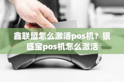 鑫联盟怎么激活pos机？银盛宝pos机怎么激活