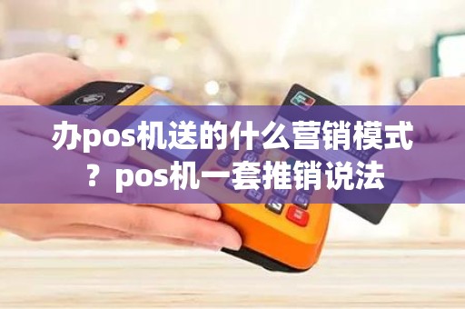 办pos机送的什么营销模式？pos机一套推销说法