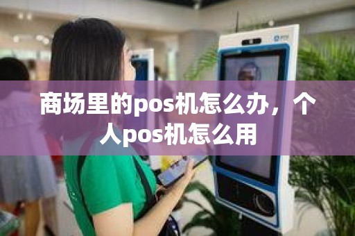 商场里的pos机怎么办，个人pos机怎么用