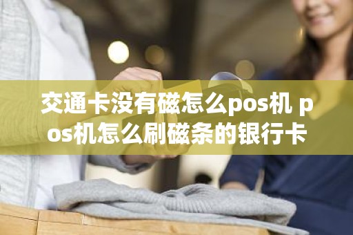 交通卡没有磁怎么pos机 pos机怎么刷磁条的银行卡