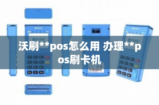 沃刷**pos怎么用 办理**pos刷卡机