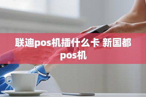 联迪pos机插什么卡 新国都pos机