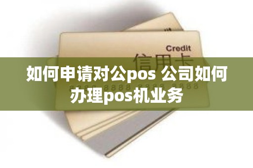 如何申请对公pos 公司如何办理pos机业务