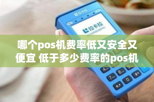 哪个pos机费率低又安全又便宜 低于多少费率的pos机不能用