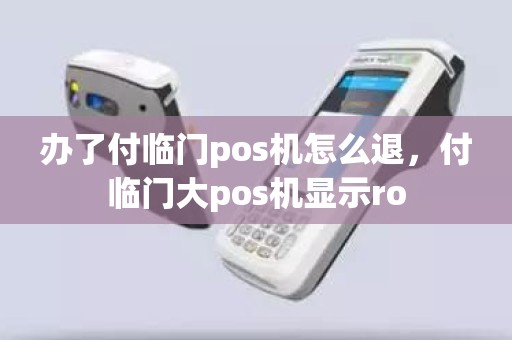 办了付临门pos机怎么退，付临门大pos机显示ro