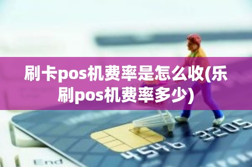 刷卡pos机费率是怎么收(乐刷pos机费率多少)