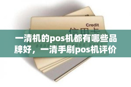 一清机的pos机都有哪些品牌好，一清手刷pos机评价