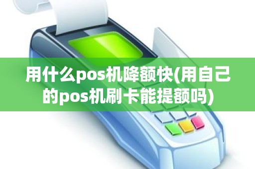 用什么pos机降额快(用自己的pos机刷卡能提额吗)