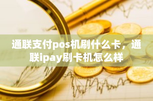 通联支付pos机刷什么卡，通联ipay刷卡机怎么样