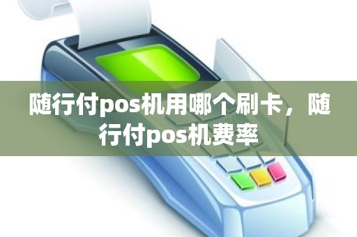 随行付pos机用哪个刷卡，随行付pos机费率