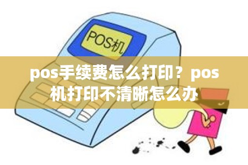 pos手续费怎么打印？pos机打印不清晰怎么办