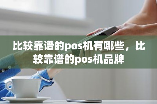 比较靠谱的pos机有哪些，比较靠谱的pos机品牌