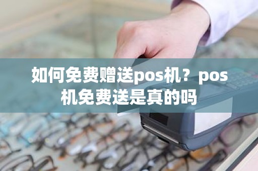 如何免费赠送pos机？pos机免费送是真的吗