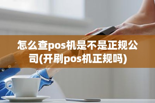 怎么查pos机是不是正规公司(开刷pos机正规吗)