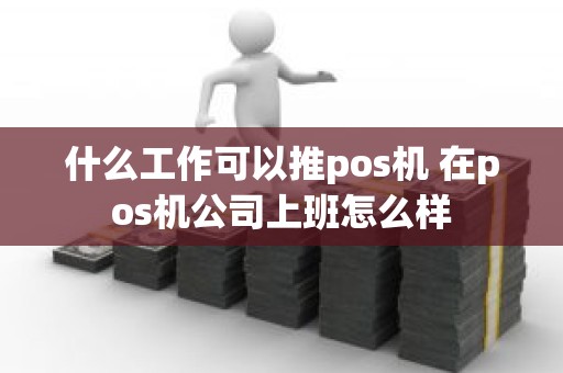 什么工作可以推pos机 在pos机公司上班怎么样