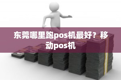 东莞哪里跑pos机最好？移动pos机