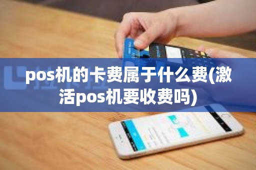 pos机的卡费属于什么费(激活pos机要收费吗)