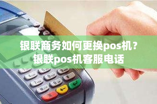 银联商务如何更换pos机？银联pos机客服电话