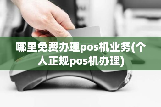 哪里免费办理pos机业务(个人正规pos机办理)