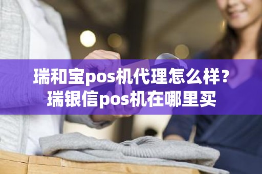 瑞和宝pos机代理怎么样？瑞银信pos机在哪里买