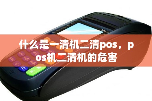 什么是一清机二清pos，pos机二清机的危害