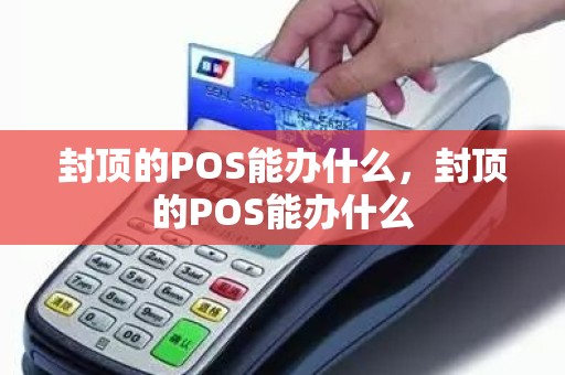 封顶的POS能办什么，封顶的POS能办什么