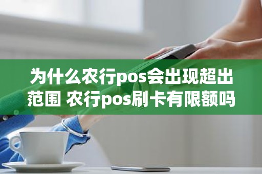 为什么农行pos会出现超出范围 农行pos刷卡有限额吗