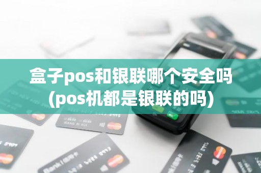 盒子pos和银联哪个安全吗(pos机都是银联的吗)