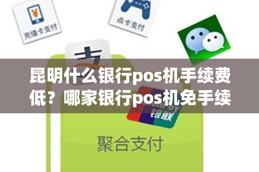 昆明什么银行pos机手续费低？哪家银行pos机免手续费