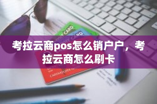 考拉云商pos怎么销户户，考拉云商怎么刷卡