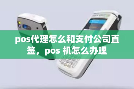 pos代理怎么和支付公司直签，pos 机怎么办理