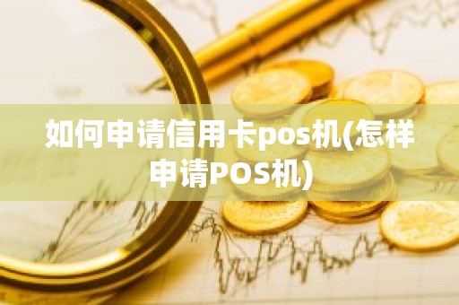 如何申请信用卡pos机(怎样申请POS机)