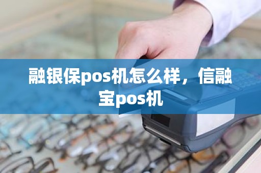 融银保pos机怎么样，信融宝pos机