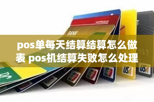 pos单每天结算结算怎么做表 pos机结算失败怎么处理